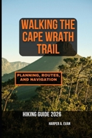 WALKING THE CAPE WRATH TRAIL: PLANNING, ROUTES, AND NAVIGATION GUIDE B0GWV2B7ZM Book Cover