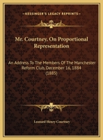 Mr. Courtney, On Proportional Representation: An Address To The Members Of The Manchester Reform Club, December 16, 1884 1104195534 Book Cover