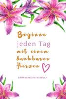 Beginne Jeden Tag Mit Einem Dankbaren Herzen Dankbarkeitstagebuch: A5 Tagebuch mit motivierenden Zitaten f�r Dankbarkeit - 5- Minuten Tagebuch - Geschenk f�r Frauen Mama Oma Schwester Beste Freundin - 1080658157 Book Cover