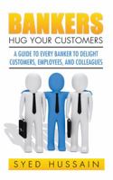 Bankers, Hug Your Customers: A Guide to Every Banker to Delight Customers, Employees, and Colleagues 1482869764 Book Cover