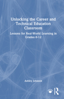 Unlocking the Career and Technical Education Classroom: Lessons for Real-World Learning in Grades 6-12 1032900741 Book Cover