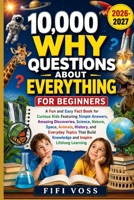 10,000 WHY QUESTIONS ABOUT EVERYTHING FOR BEGINNERS: A Fun And Easy Fact Book For Curious Kids Featuring Simple Answers, Amazing Discoveries, Science, Nature, Space, Animals, History, And Everyday Top B0HDS6NF5M Book Cover