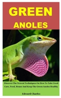 GREEN ANOLES: Discover The Newest Techniques On How To Take Good Care, Feed, House And Keep The Green Anoles Healthy B087SDMMG8 Book Cover