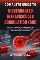 COMPLETE GUIDE TO DISSEMINATED INTRAVASCULAR COAGULATION (DIC): An In-Depth Exploration Of Pathophysiology, Risk Factors, Complications, Treatment Protocols, And Prognostic Insights For Caregivers B0FMJP4H3L Book Cover