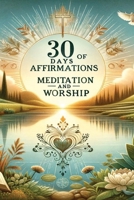 30 Days of Affirmations, Meditation, and Worship: Transform Your Life B0CM6JXQX3 Book Cover