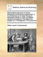 Mathematical elements of natural philosophy confirmed by experiments, or an introduction to Sir Isaac Newton's philosophy Written in Latin, by ... English by J T Desaguliers, The second ed 1171393083 Book Cover