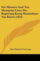 Der Minister Graf Von Montgelas Unter Der Regierung Konig Maximilians Von Baiern (1814) 1160069921 Book Cover