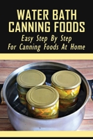 Water Bath Canning Foods: Easy Step By Step For Canning Foods At Home: How To Hot Water Bath Canning Jars B097326Q8Z Book Cover