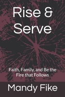 Rise & Serve: Faith, Family, and Be the Fire that Follows B0FRGPH263 Book Cover