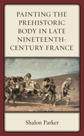 Painting the Prehistoric Body in Late Nineteenth-Century France 1611496705 Book Cover