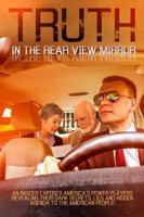 Truth In The Rear View Mirror: An Insider Exposes Americas Power Players Revealing their Dark Secrets, Lies and Hidden Agenda to the American People! 0692630546 Book Cover