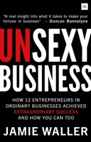 Unsexy Business: How 12 Entrepreneurs in Ordinary Businesses Achieved Extraordinary Success and How You Can Too 0857197134 Book Cover