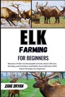 Elk Farming For Beginners: Master Elk Care And Build A Successful Farm. Expert Strategies For Breeding, Nutrition, And Sustainable Growth For Beginners B0H15BN4CD Book Cover