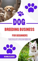 Dog Breeding Business for Beginners: A Comprehensive Guide to Ethical Dog Breeding Practices, Business Management, and Responsible Dog Ownership B0CQ5H3CQK Book Cover