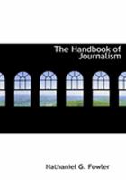 The Handbook of Journalism: All about Newspaper Work; Facts and Information of Vital Moment to the Journalist and to All Who Would Enter This Calling 1362649694 Book Cover