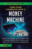 Turn Your Computer Into a Money Machine: Learn the Fastest and Easiest Way to Make Money From Home and Grow Your Income as a Beginner Volume 1 1647772389 Book Cover