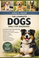 THE COMPLETE DOGS BIBLE FOR BEGINNERS: Everything You Need To Know About Dogs: Behavior and communication....enrichment, grooming basics, health and ... care routines for beginners & enthusiasts B0GLG6S95X Book Cover