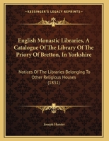 English Monastic Libraries, A Catalogue Of The Library Of The Priory Of Bretton, In Yorkshire: Notices Of The Libraries Belonging To Other Religious Houses (1831) 1165405474 Book Cover