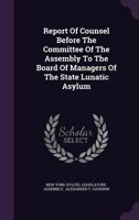 Report Of Counsel Before The Committee Of The Assembly To The Board Of Managers Of The State Lunatic Asylum... - Primary Source Edition 1378489551 Book Cover