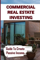 Commercial Real Estate Investing: Guide To Create Passive Income: Buying Commercial Real Estate B09BM9RQJ5 Book Cover