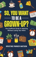 So, You Want to Be a Grown-Up?: The Unofficial Guide to Adulting Without Losing Your Mind 199773091X Book Cover