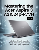 Mastering the Acer Aspire 3 A315-24P-R7VH: A Beginner-Friendly Manual to Setup, Customize, and Maximize Your Acer Laptop Experience B0FFM4B7GG Book Cover