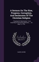 A Sermon on the Rise, Progress, Corruption, and Declension of the Christian Religion: ... Preached at Manchester, to an Assembly of Dissenting Ministers, ... on May 12, 1752. 1175054933 Book Cover