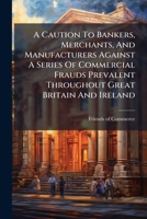 A Caution To Bankers, Merchants, And Manufacturers Against A Series Of Commercial Frauds Prevalent Throughout Great Britain And Ireland 1245070576 Book Cover