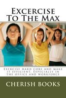 Excercise To The Max: Exercise hard core and make it efficient. Especially in the office and workforce 1502364867 Book Cover