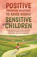 Positive Parenting Solutions to Raise Highly Sensitive Children: Understanding Your Child’s Emotions and How to Respond with Radical Compassion, Love and Confidence 1958012017 Book Cover