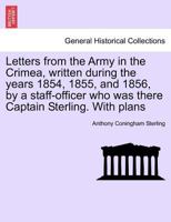Letters from the Army in the Crimea, written during the years 1854, 1855, and 1856, by a staff-officer who was there Captain Sterling. With plans 1241423865 Book Cover