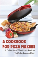 A Cookbook For Pizza Makers: A Collection Of Delicious Recipes To Make Roman Pizza: The Art Of Making Pizza At Home B096Y1FB4M Book Cover