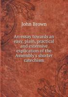 An Essay Towards an Easy, Plain, Practical, and Extensive Explication of the Assembly's Shorter Catechism 101515056X Book Cover