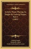Artistic Piano Playing As Taught By Ludwig Deppe, Part 1 (1903) 116533285X Book Cover