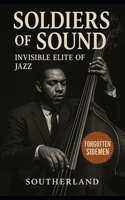 Soldiers of Sound: Invisible Elite of Jazz: The Untold Lives Behind the Giants of Bebop, Hard Bop, and Post-Bop Jazz B0FL2SM4WC Book Cover