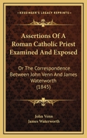 Assertions Of A Roman Catholic Priest Examined And Exposed: Or The Correspondence Between John Venn And James Waterworth 1164581473 Book Cover