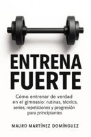 Entrena Fuerte: Cómo entrenar de verdad en el gimnasio: rutinas, técnica, series, repeticiones y progresión para principiantes. B0G4JL8KLS Book Cover