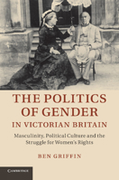 The Politics of Gender in Victorian Britain: Masculinity, Political Culture and the Struggle for Women's Rights 1107689686 Book Cover