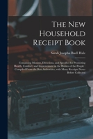 The New Household Receipt Book: Containing Maxims, Directions, and Specifics for Promoting Health, Comfort, and Improvement in the Homes of the ... With Many Receipts Never Before Collected 1015369723 Book Cover