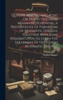 Quinine As a Prophylactic Or Protective From Miasmatic Poisoning, a Preventative of Paroxysms of Miasmatic Diseases, Together With Some Remarks Upon ... the Treatment of Developed Miasmatic Diseases 102114293X Book Cover