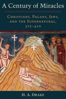 A Century of Miracles: Christians, Pagans, Jews, and the Supernatural, 312-410 0197541380 Book Cover