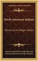 North American Indians. Mission to the Oregon Indians [Choctaws, Cherokees, Pawnees, Sioux, Ojibwas, Stockbridge Indians, New York Indians, and Abenaquis] 0548616558 Book Cover