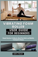 VIBRATING FOAM ROLLER USER GUIDE FOR BEGINNERS: Simple Routines To Muscle, Back Pain Relief and Mobility Training For Fitness B0GPKZZWDS Book Cover