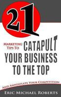 21 Marketing Tips to Catapult Your Business to the Top and Annihilate Your Competition 1490598243 Book Cover