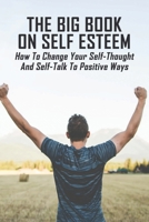 The Big Book On Self Esteem: How To Change Your Self-Thought And Self-Talk To Positive Ways: Teen & Young Adult Self-Esteem & Self-Reliance Issues B0948Y3CR2 Book Cover