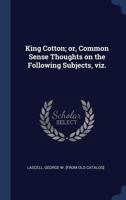 King Cotton; Or, Common Sense Thoughts on the Following Subjects, Viz. 1376919834 Book Cover