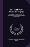 Life and Nature Under the Tropics, or Sketches of Travels Among the Andes, and on the Orinoco, Rio Negro, and Amazons (Classic Reprint) 1165546337 Book Cover