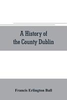 A history of the County Dublin; the people, parishes and antiquities from the earliest times to the close of the eighteenth century Part Second Being ... Parishes of Donnybrook, Booterstown, St. Bar 9353705932 Book Cover