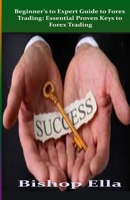 Beginner’s to Expert Guide to Forex Trading : Essential Proven Keys to Forex Trading: Best Essential Proven keys for trading forex in 2021: Beginner’s and Expert B0943PGKM4 Book Cover