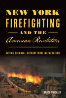 New York Firefighting & the American Revolution: Saving Colonial Gotham from Incineration 1467150851 Book Cover